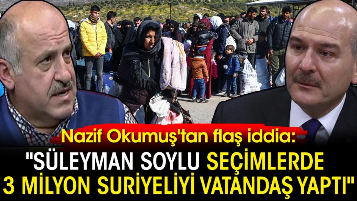 Nazif Okumuş’tan flaş iddia: “Süleyman Soylu seçimlerde 3 milyon Suriyeliyi vatandaş yaptı”